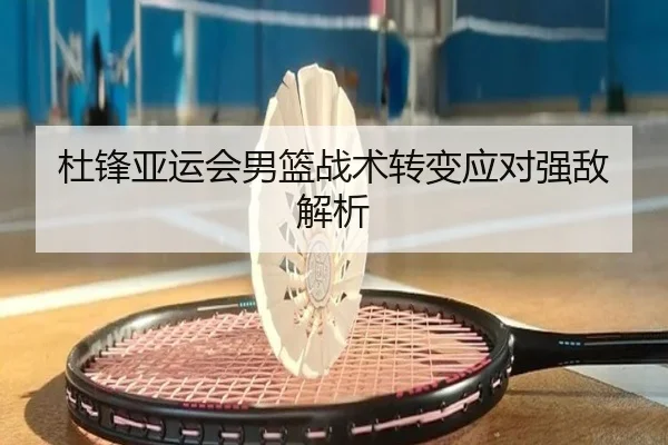 杜锋亚运会男篮战术转变应对强敌解析